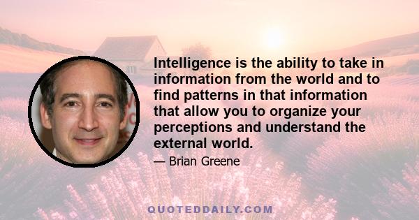 Intelligence is the ability to take in information from the world and to find patterns in that information that allow you to organize your perceptions and understand the external world.