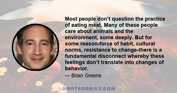 Most people don’t question the practice of eating meat. Many of these people care about animals and the environment, some deeply. But for some reason-force of habit, cultural norms, resistance to change-there is a