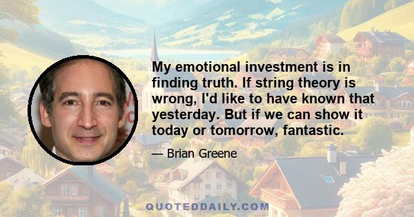 My emotional investment is in finding truth. If string theory is wrong, I'd like to have known that yesterday. But if we can show it today or tomorrow, fantastic.