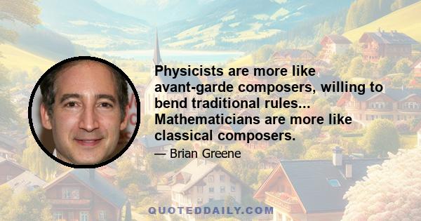 Physicists are more like avant-garde composers, willing to bend traditional rules... Mathematicians are more like classical composers.