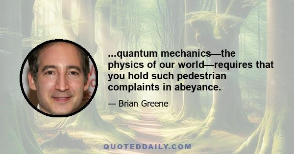 ...quantum mechanics—the physics of our world—requires that you hold such pedestrian complaints in abeyance.