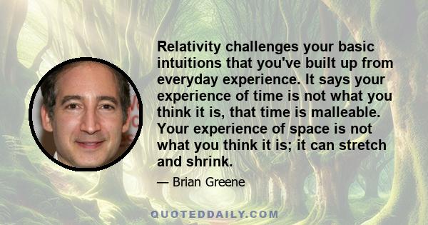 Relativity challenges your basic intuitions that you've built up from everyday experience. It says your experience of time is not what you think it is, that time is malleable. Your experience of space is not what you