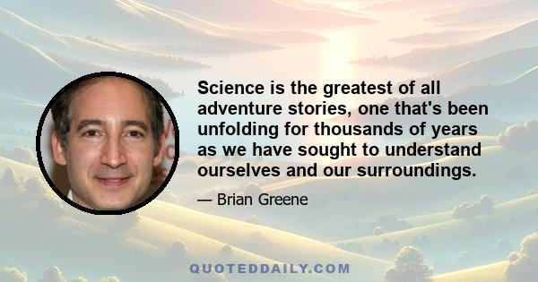 Science is the greatest of all adventure stories, one that's been unfolding for thousands of years as we have sought to understand ourselves and our surroundings.