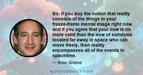 So: if you buy the notion that reality consists of the things in your freeze-frame mental image right now, and if you agree that your now is no more valid than the now of someone located far away in space who can move