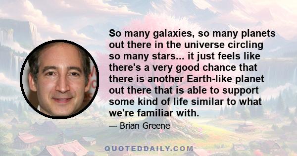 So many galaxies, so many planets out there in the universe circling so many stars... it just feels like there's a very good chance that there is another Earth-like planet out there that is able to support some kind of