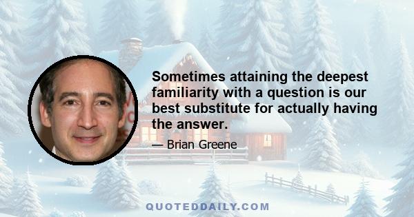 Sometimes attaining the deepest familiarity with a question is our best substitute for actually having the answer.