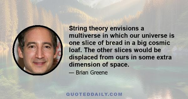 String theory envisions a multiverse in which our universe is one slice of bread in a big cosmic loaf. The other slices would be displaced from ours in some extra dimension of space.