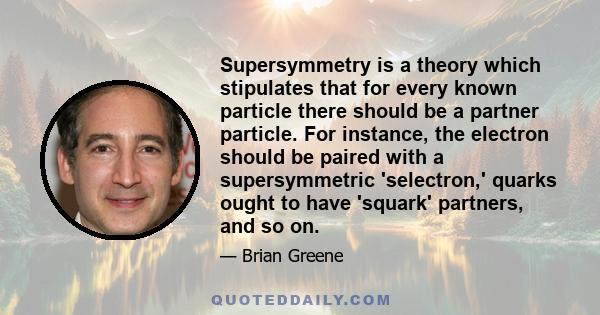 Supersymmetry is a theory which stipulates that for every known particle there should be a partner particle. For instance, the electron should be paired with a supersymmetric 'selectron,' quarks ought to have 'squark'