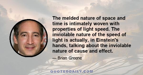 The melded nature of space and time is intimately woven with properties of light speed. The inviolable nature of the speed of light is actually, in Einstein's hands, talking about the inviolable nature of cause and