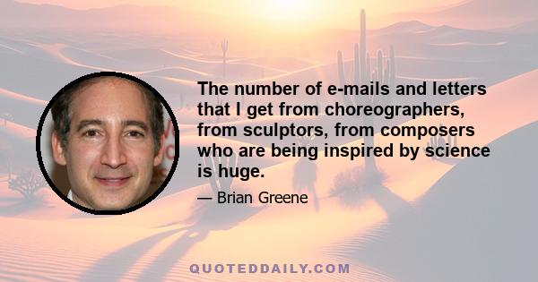 The number of e-mails and letters that I get from choreographers, from sculptors, from composers who are being inspired by science is huge.