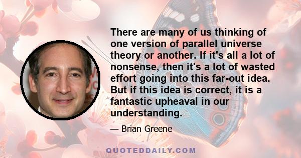 There are many of us thinking of one version of parallel universe theory or another. If it's all a lot of nonsense, then it's a lot of wasted effort going into this far-out idea. But if this idea is correct, it is a