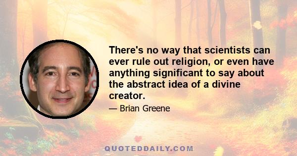 There's no way that scientists can ever rule out religion, or even have anything significant to say about the abstract idea of a divine creator.