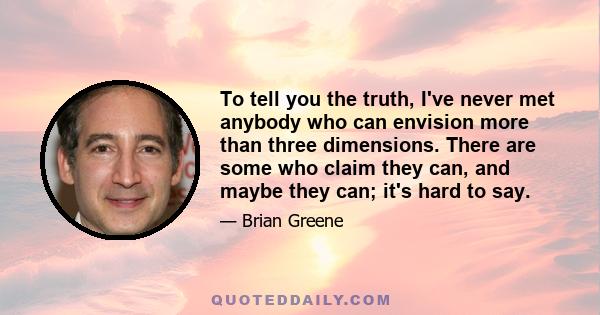 To tell you the truth, I've never met anybody who can envision more than three dimensions. There are some who claim they can, and maybe they can; it's hard to say.