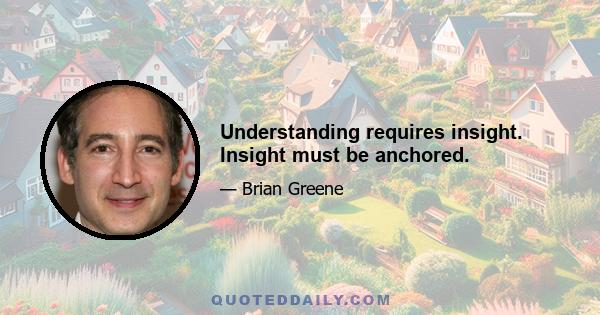 Understanding requires insight. Insight must be anchored.