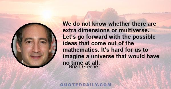 We do not know whether there are extra dimensions or multiverse. Let's go forward with the possible ideas that come out of the mathematics. It's hard for us to imagine a universe that would have no time at all.