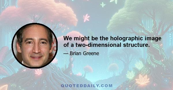 We might be the holographic image of a two-dimensional structure.