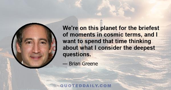 We're on this planet for the briefest of moments in cosmic terms, and I want to spend that time thinking about what I consider the deepest questions.