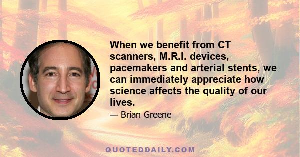 When we benefit from CT scanners, M.R.I. devices, pacemakers and arterial stents, we can immediately appreciate how science affects the quality of our lives.