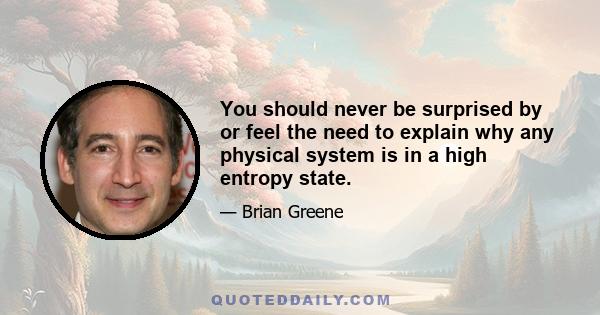You should never be surprised by or feel the need to explain why any physical system is in a high entropy state.