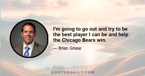 I'm going to go out and try to be the best player I can be and help the Chicago Bears win.