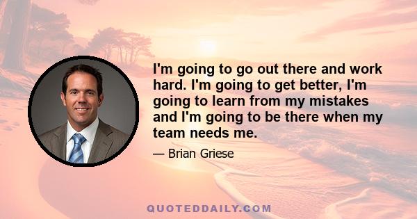 I'm going to go out there and work hard. I'm going to get better, I'm going to learn from my mistakes and I'm going to be there when my team needs me.