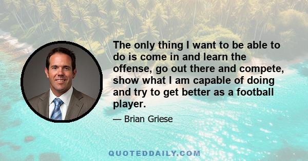 The only thing I want to be able to do is come in and learn the offense, go out there and compete, show what I am capable of doing and try to get better as a football player.