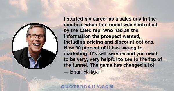 I started my career as a sales guy in the nineties, when the funnel was controlled by the sales rep, who had all the information the prospect wanted, including pricing and discount options. Now 90 percent of it has