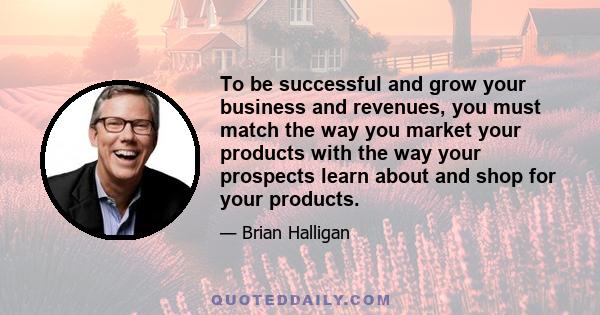 To be successful and grow your business and revenues, you must match the way you market your products with the way your prospects learn about and shop for your products.