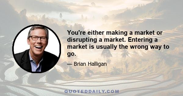 You're either making a market or disrupting a market. Entering a market is usually the wrong way to go.