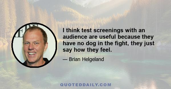 I think test screenings with an audience are useful because they have no dog in the fight, they just say how they feel.