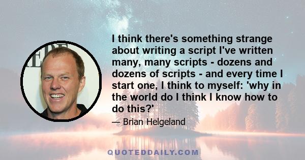 I think there's something strange about writing a script I've written many, many scripts - dozens and dozens of scripts - and every time I start one, I think to myself: 'why in the world do I think I know how to do