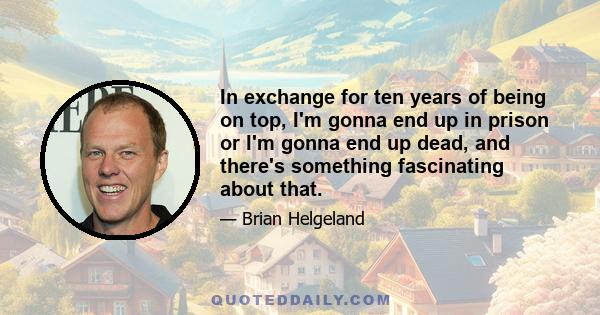 In exchange for ten years of being on top, I'm gonna end up in prison or I'm gonna end up dead, and there's something fascinating about that.