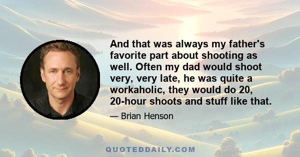 And that was always my father's favorite part about shooting as well. Often my dad would shoot very, very late, he was quite a workaholic, they would do 20, 20-hour shoots and stuff like that.