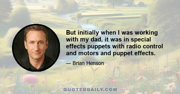 But initially when I was working with my dad, it was in special effects puppets with radio control and motors and puppet effects.