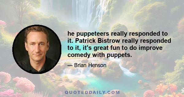 he puppeteers really responded to it. Patrick Bistrow really responded to it, it's great fun to do improve comedy with puppets.