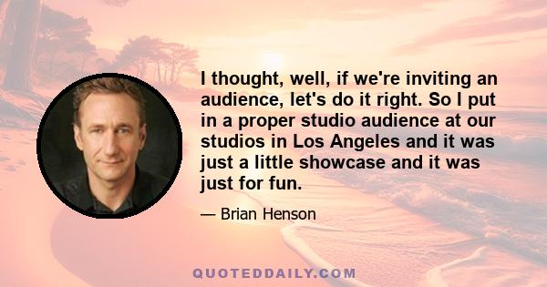 I thought, well, if we're inviting an audience, let's do it right. So I put in a proper studio audience at our studios in Los Angeles and it was just a little showcase and it was just for fun.