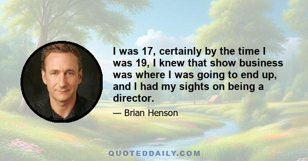 I was 17, certainly by the time I was 19, I knew that show business was where I was going to end up, and I had my sights on being a director.