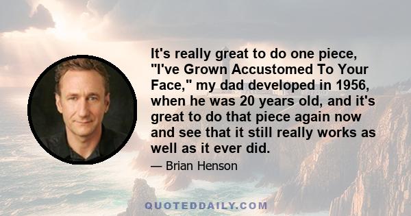 It's really great to do one piece, I've Grown Accustomed To Your Face, my dad developed in 1956, when he was 20 years old, and it's great to do that piece again now and see that it still really works as well as it ever