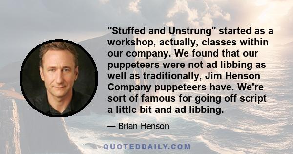 Stuffed and Unstrung started as a workshop, actually, classes within our company. We found that our puppeteers were not ad libbing as well as traditionally, Jim Henson Company puppeteers have. We're sort of famous for