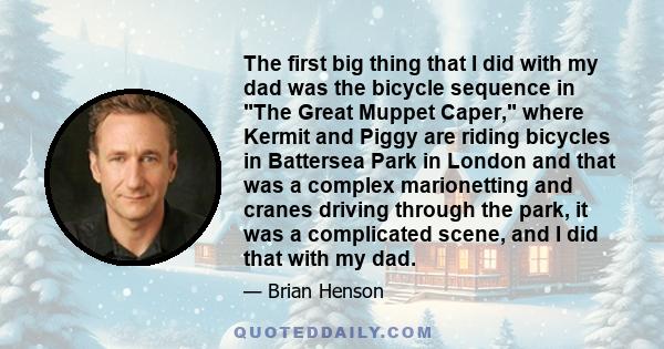 The first big thing that I did with my dad was the bicycle sequence in The Great Muppet Caper, where Kermit and Piggy are riding bicycles in Battersea Park in London and that was a complex marionetting and cranes