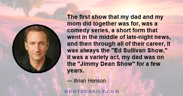 The first show that my dad and my mom did together was for, was a comedy series, a short form that went in the middle of late-night news, and then through all of their career, it was always the Ed Sullivan Show, it was