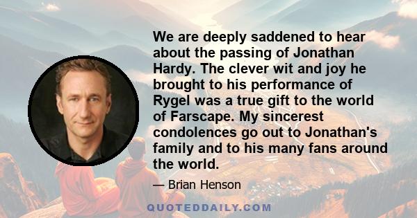 We are deeply saddened to hear about the passing of Jonathan Hardy. The clever wit and joy he brought to his performance of Rygel was a true gift to the world of Farscape. My sincerest condolences go out to Jonathan's