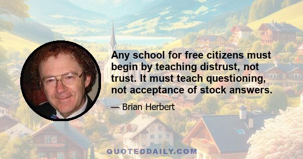 Any school for free citizens must begin by teaching distrust, not trust. It must teach questioning, not acceptance of stock answers.