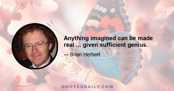 Anything imagined can be made real ... given sufficient genius.