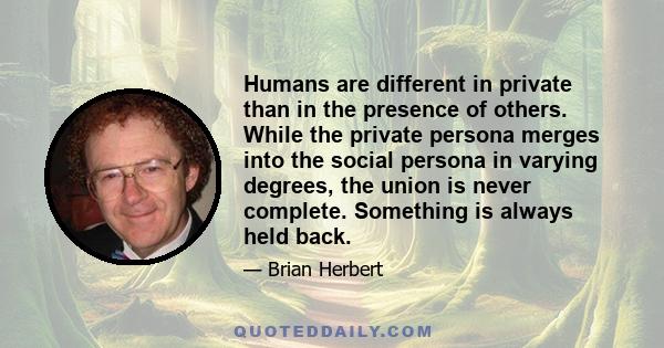 Humans are different in private than in the presence of others. While the private persona merges into the social persona in varying degrees, the union is never complete. Something is always held back.