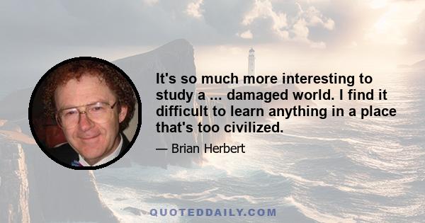 It's so much more interesting to study a ... damaged world. I find it difficult to learn anything in a place that's too civilized.