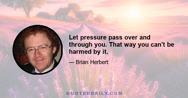 Let pressure pass over and through you. That way you can't be harmed by it.