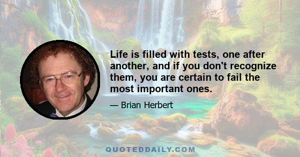 Life is filled with tests, one after another, and if you don't recognize them, you are certain to fail the most important ones.