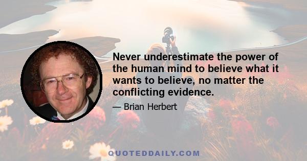 Never underestimate the power of the human mind to believe what it wants to believe, no matter the conflicting evidence.