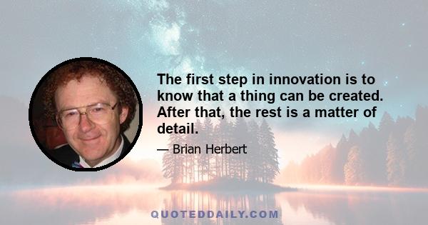 The first step in innovation is to know that a thing can be created. After that, the rest is a matter of detail.